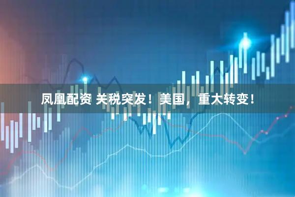 凤凰配资 关税突发！美国，重大转变！