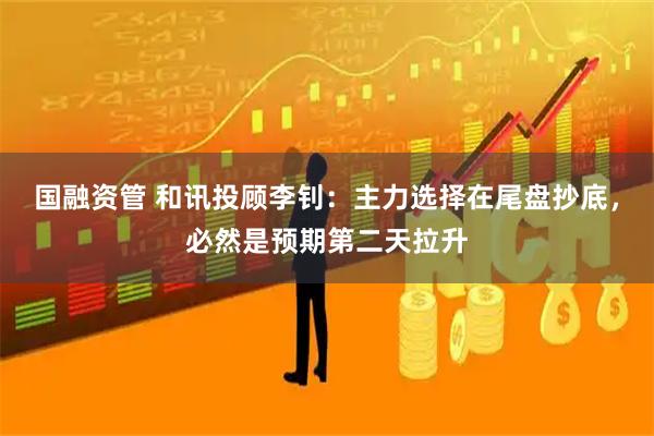 国融资管 和讯投顾李钊：主力选择在尾盘抄底，必然是预期第二天拉升