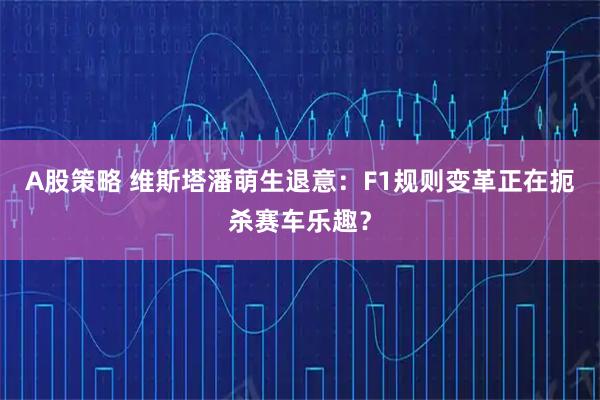 A股策略 维斯塔潘萌生退意：F1规则变革正在扼杀赛车乐趣？