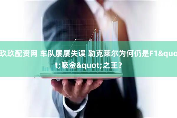 玖玖配资网 车队屡屡失误 勒克莱尔为何仍是F1"吸金"之王？