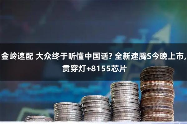 金岭速配 大众终于听懂中国话? 全新速腾S今晚上市, 贯穿灯+8155芯片