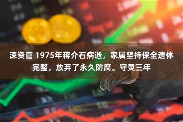 深资管 1975年蒋介石病逝，家属坚持保全遗体完整，放弃了永久防腐。守灵三年