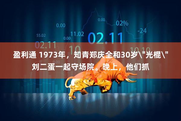 盈利通 1973年，知青郑庆全和30岁＂光棍＂刘二蛋一起守场院。晚上，他们抓