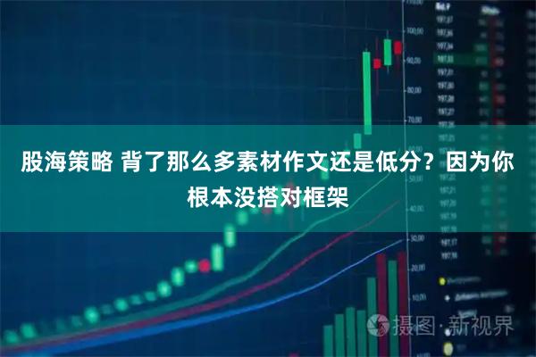 股海策略 背了那么多素材作文还是低分？因为你根本没搭对框架