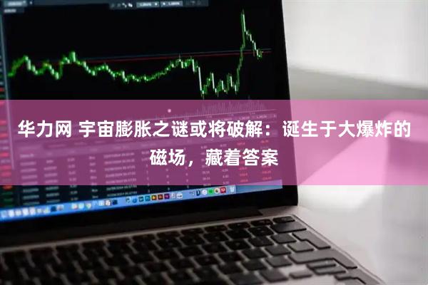 华力网 宇宙膨胀之谜或将破解：诞生于大爆炸的磁场，藏着答案