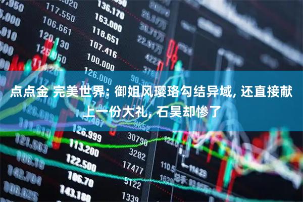 点点金 完美世界: 御姐风璎珞勾结异域, 还直接献上一份大礼, 石昊却惨了