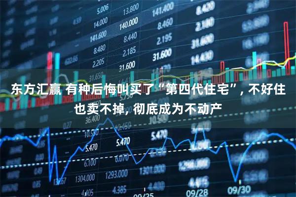 东方汇赢 有种后悔叫买了“第四代住宅”, 不好住也卖不掉, 彻底成为不动产