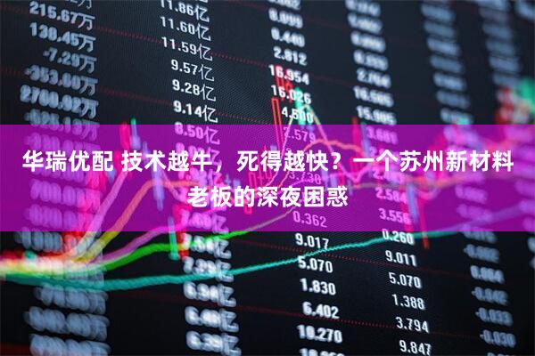 华瑞优配 技术越牛，死得越快？一个苏州新材料老板的深夜困惑