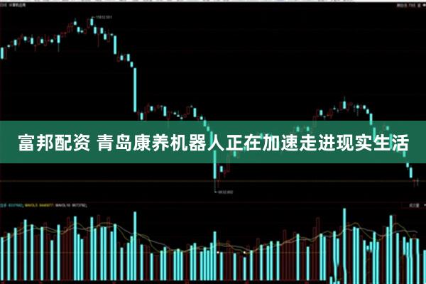 富邦配资 青岛康养机器人正在加速走进现实生活