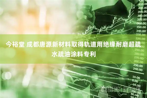 今裕堂 成都唐源新材料取得轨道用绝缘耐磨超疏水疏油涂料专利
