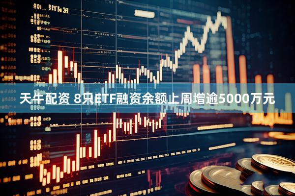 天牛配资 8只ETF融资余额上周增逾5000万元