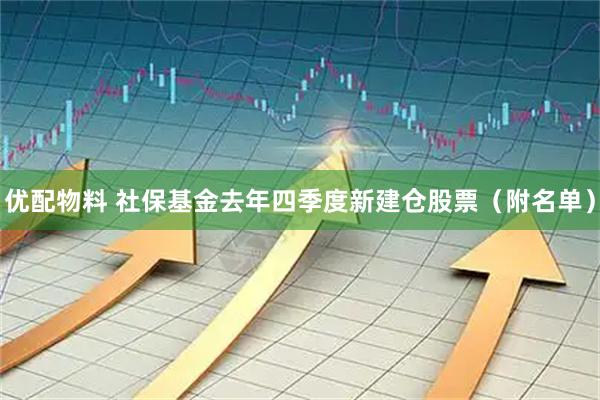 优配物料 社保基金去年四季度新建仓股票（附名单）