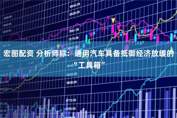 宏图配资 分析师称：通用汽车具备抵御经济放缓的“工具箱”