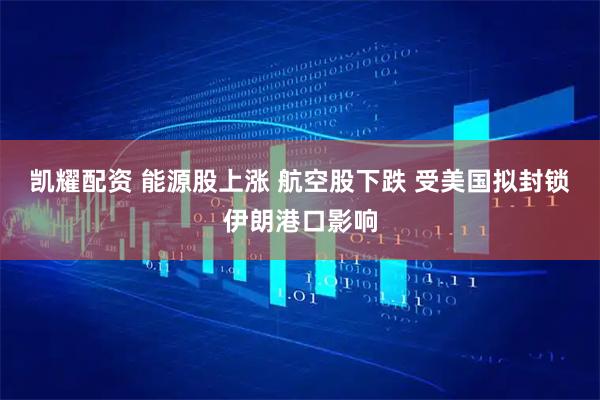 凯耀配资 能源股上涨 航空股下跌 受美国拟封锁伊朗港口影响