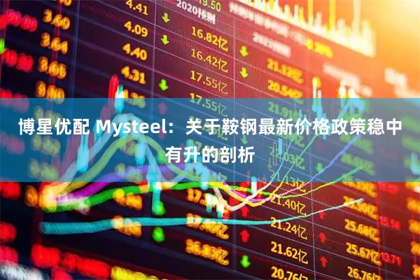 博星优配 Mysteel：关于鞍钢最新价格政策稳中有升的剖析